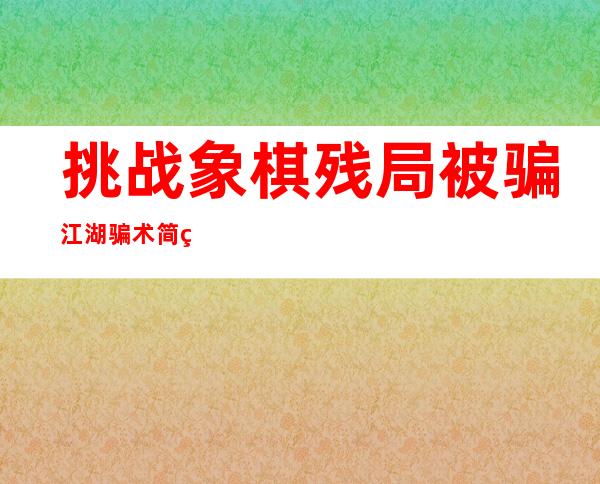 挑战象棋残局被骗 江湖骗术简直防不胜防