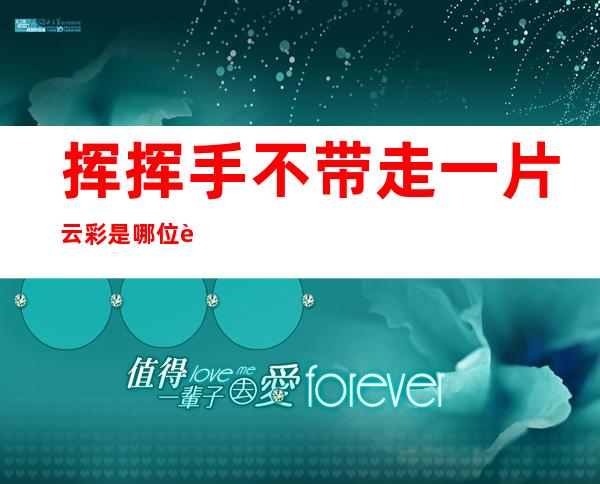 挥挥手不带走一片云彩是哪位著名诗人的诗句（挥挥手不带走一片云彩下一句徐涛朗）