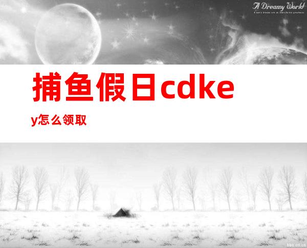 捕鱼假日cdkey怎么领取