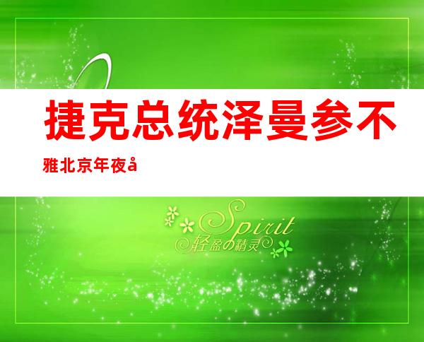 捷克总统泽曼参不雅 北京年夜 屠戮 逢易异胞留念馆内政  部：外圆下度赞叹