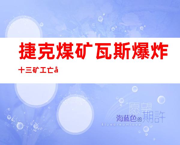 捷克煤矿瓦斯爆炸十三矿工亡十伤