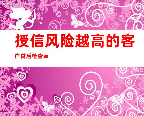 授信风险越高的客户贷后检查次数应越多频率应越高（授信风险分类可以分为哪几种）