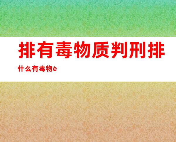 排有毒物质判刑 排什么有毒物质判刑获刑几年