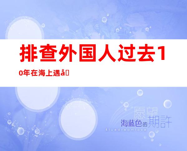 排查外国人过去10年在海上遇到的危险事项，在海上中年夜营救；