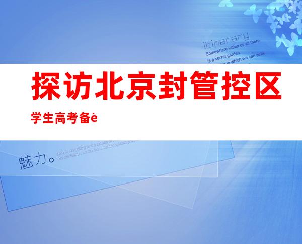 探访北京封管控区学生高考 备足考点细化措施确保考生一个不落