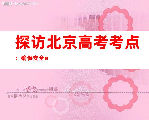 探访北京高考考点：确保安全考试 提供温馨服务