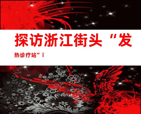 探访浙江街头“发热诊疗站”：“一站式”就医 10分钟取药