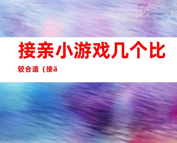 接亲小游戏几个比较合适（接亲小游戏新郎要参与吗）