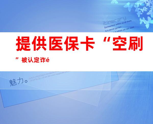 提供医保卡“空刷”被认定诈骗，一堂警示课