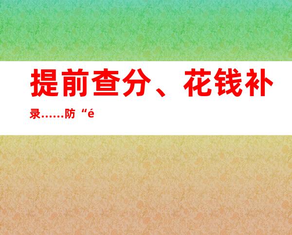 提前查分、花钱补录……防“高考诈骗”是考后第一课