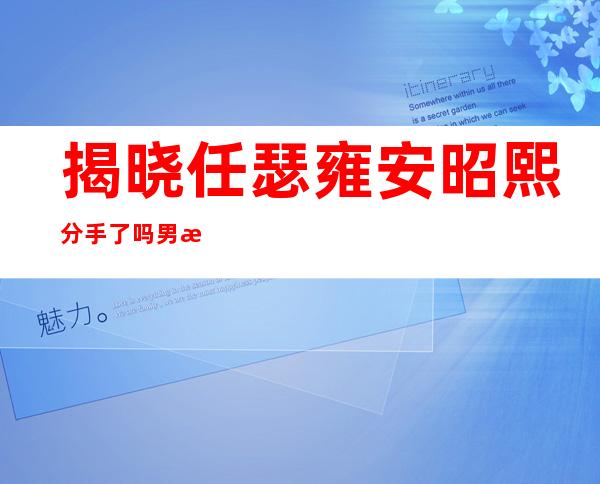 揭晓任瑟雍安昭熙分手了吗 男方自曝初恋感情经历