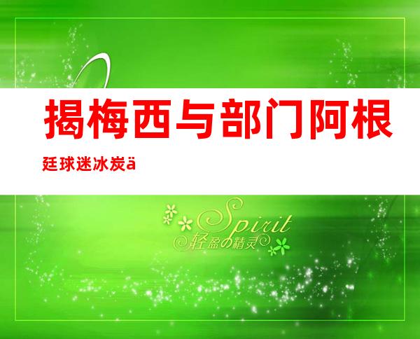 揭梅西与部门阿根廷球迷冰炭不洽黑幕:为什么踩扁他？