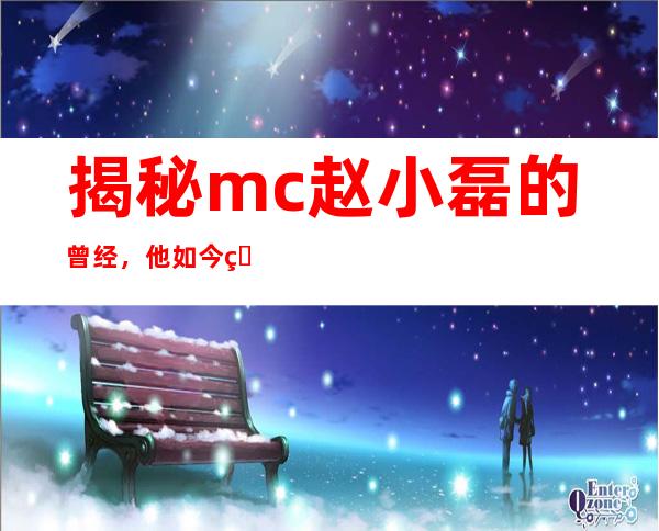 揭秘mc赵小磊的曾经，他如今的现状怎么样？