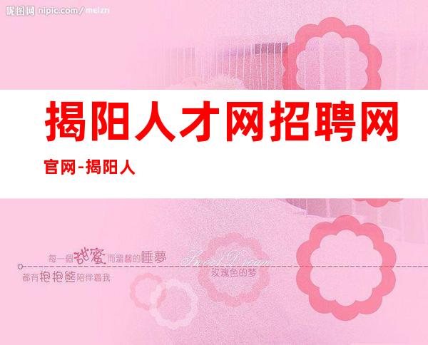 揭阳人才网招聘网官网-揭阳人口2022总人数口