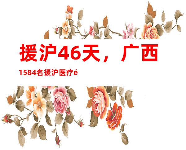 援沪46天，广西1584名援沪医疗队员凯旋