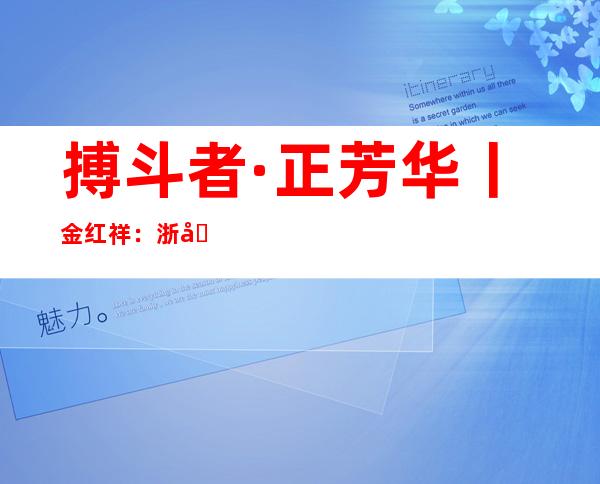 搏斗者·正芳华丨金红祥：浙商扎根柴达木 平易近企长出“立异果”