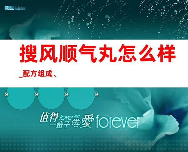 搜风顺气丸怎么样_配方组成、作用功效副作用、用量用法