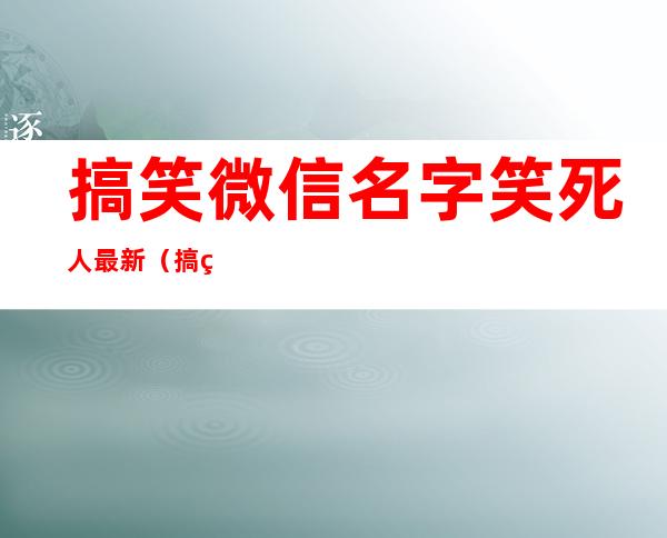 搞笑微信名字笑死人最新（搞笑微信名称大全逗比）