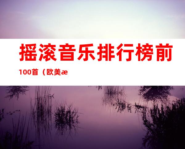 摇滚音乐排行榜前100首（欧美摇滚歌曲大全100首）