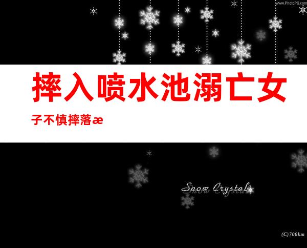 摔入喷水池溺亡 女子不慎摔落水导致身亡真相令人讶异