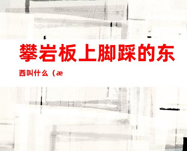 攀岩板上脚踩的东西叫什么（攀岩板是什么材质的）