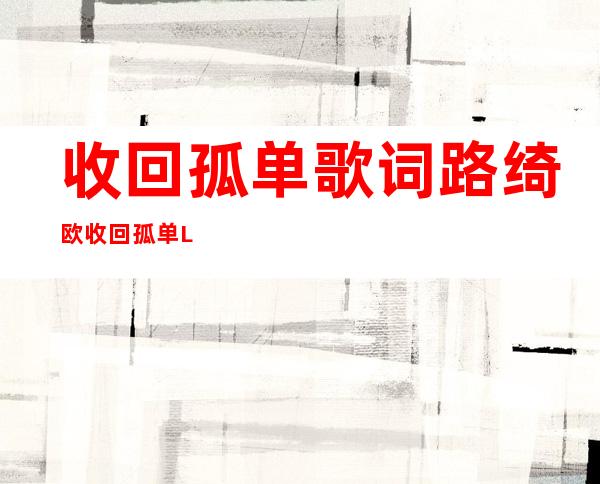 收回孤单歌词 路绮欧 收回孤单LRC歌词