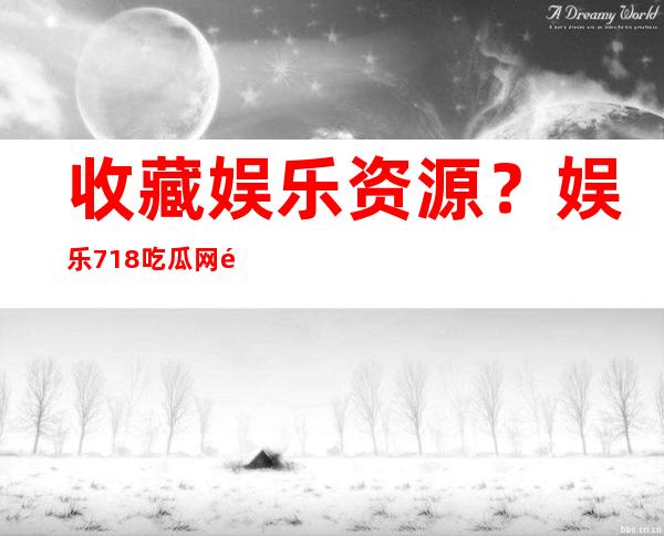 收藏娱乐资源？娱乐718吃瓜网页版本资源丰富，打造你的娱乐收藏夹