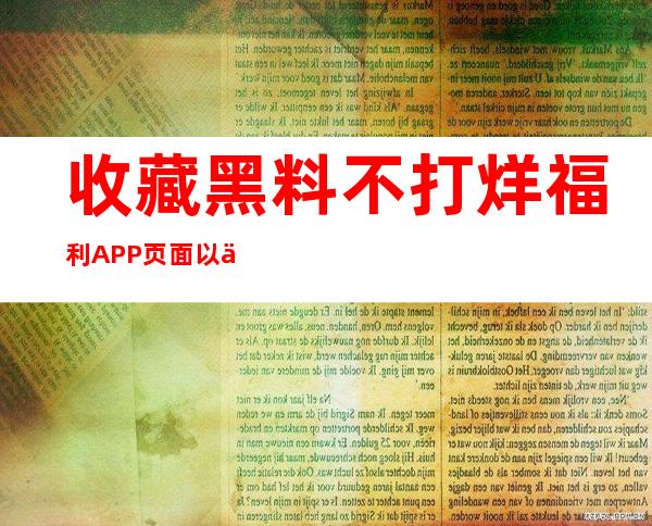 收藏黑料不打烊福利APP页面以便日后使用