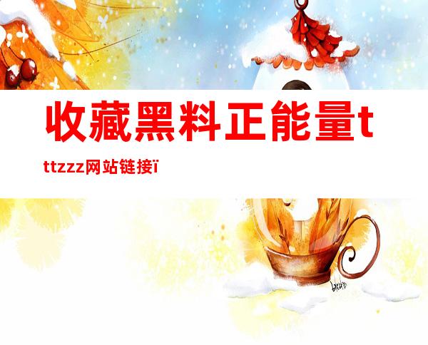 收藏黑料正能量tttzzz网站链接，让你随时随地观看开心熊窗帘