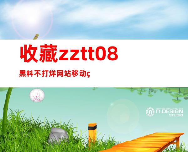 收藏zztt08黑料不打烊网站移动端入口，翩然而至，畅游不止