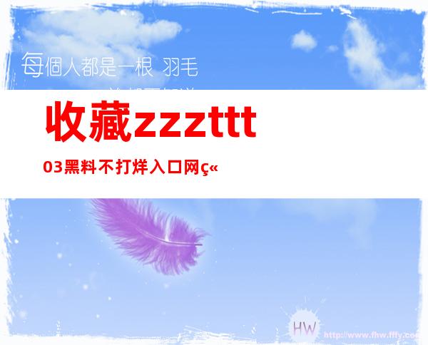 收藏zzzttt03黑料不打烊入口网站，随时随地畅享高清画质