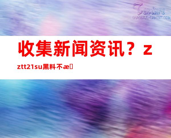 收集新闻资讯？zztt21su黑料不打烊网页带你直达更新信息