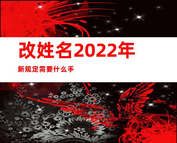 改姓名2022年新规定需要什么手续（改姓氏需要什么手续）