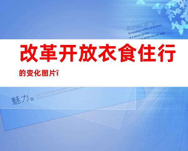 改革开放衣食住行的变化图片（改革开放衣食住行变化的感悟）