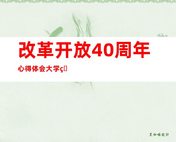 改革开放40周年心得体会大学生（改革开放40周年心得体会1000字）