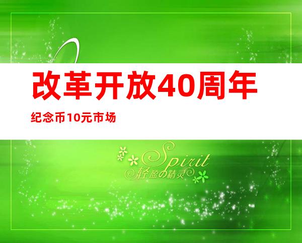 改革开放40周年纪念币10元市场价（改革开放40周年纪念币能流通吗）