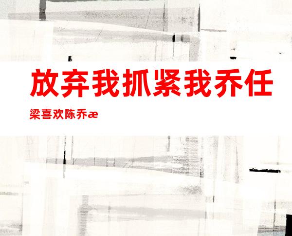 放弃我抓紧我乔任梁喜欢陈乔恩吗 揭秘两人私下真实关系