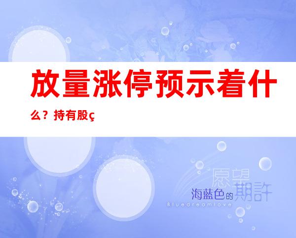 放量涨停预示着什么？持有股票放量涨停应该怎么操作？