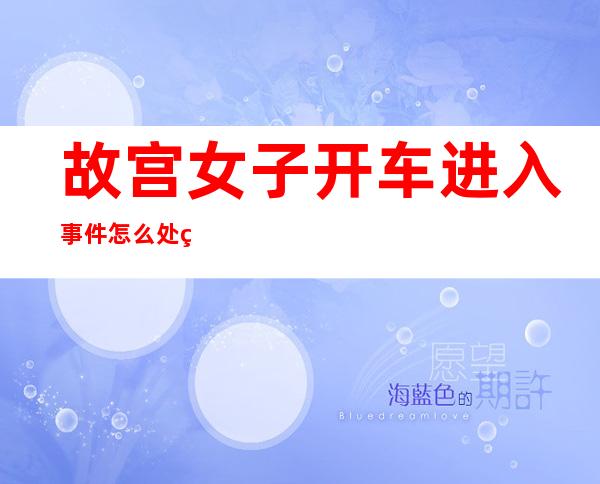 故宫女子开车进入事件怎么处理-故宫女鬼灵异事件 央视解释