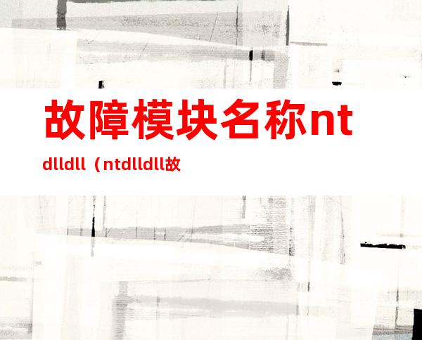 故障模块名称ntdll.dll（ntdll dll故障修复）