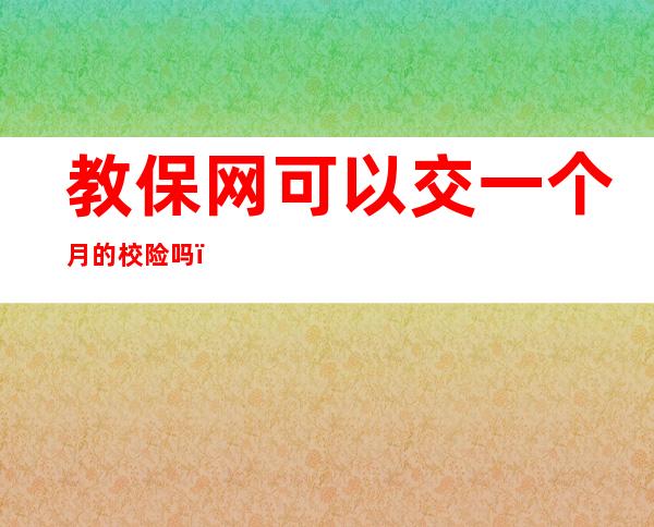 教保网可以交一个月的校险吗，教保网从哪里找电子保单