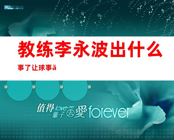 教练李永波出什么事了 让球事件为什么下课了