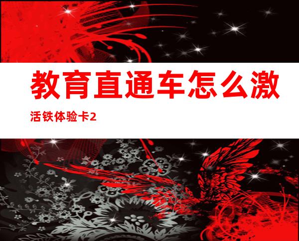 教育直通车怎么激活铁体验卡201——教育直通车内容说明二维码