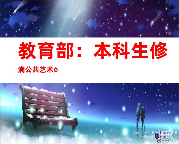 教育部：本科生修满公共艺术课程2个学分方能毕业