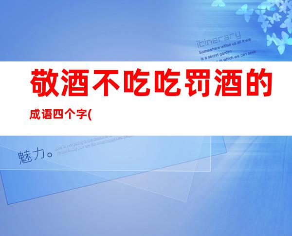 敬酒不吃吃罚酒的成语四个字(敬酒不吃吃罚酒是什么意思)