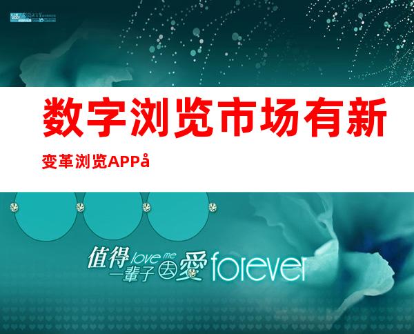 数字浏览市场有新变革 浏览APP可否成为“尽对于主力”？