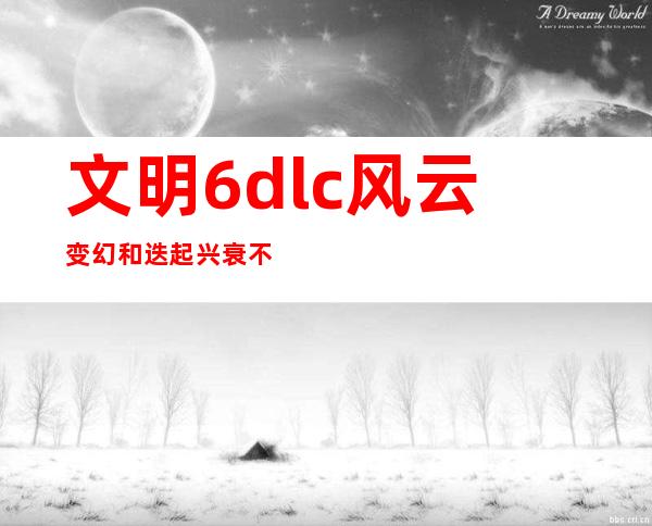 文明6dlc风云变幻和迭起兴衰不能一起玩吗（文明6dlc哪些值得买）