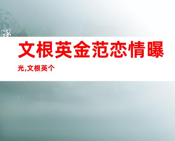 文根英金范恋情曝光,文根英个人资料及近况和图片 _文根英金范恋情曝光