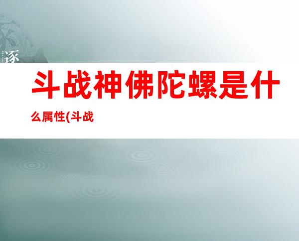 斗战神佛陀螺是什么属性(斗战神佛斗神加点攻略)