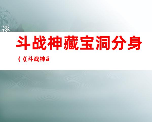 斗战神藏宝洞分身（《斗战神》封宝符在手神秘藏宝洞心得（1））